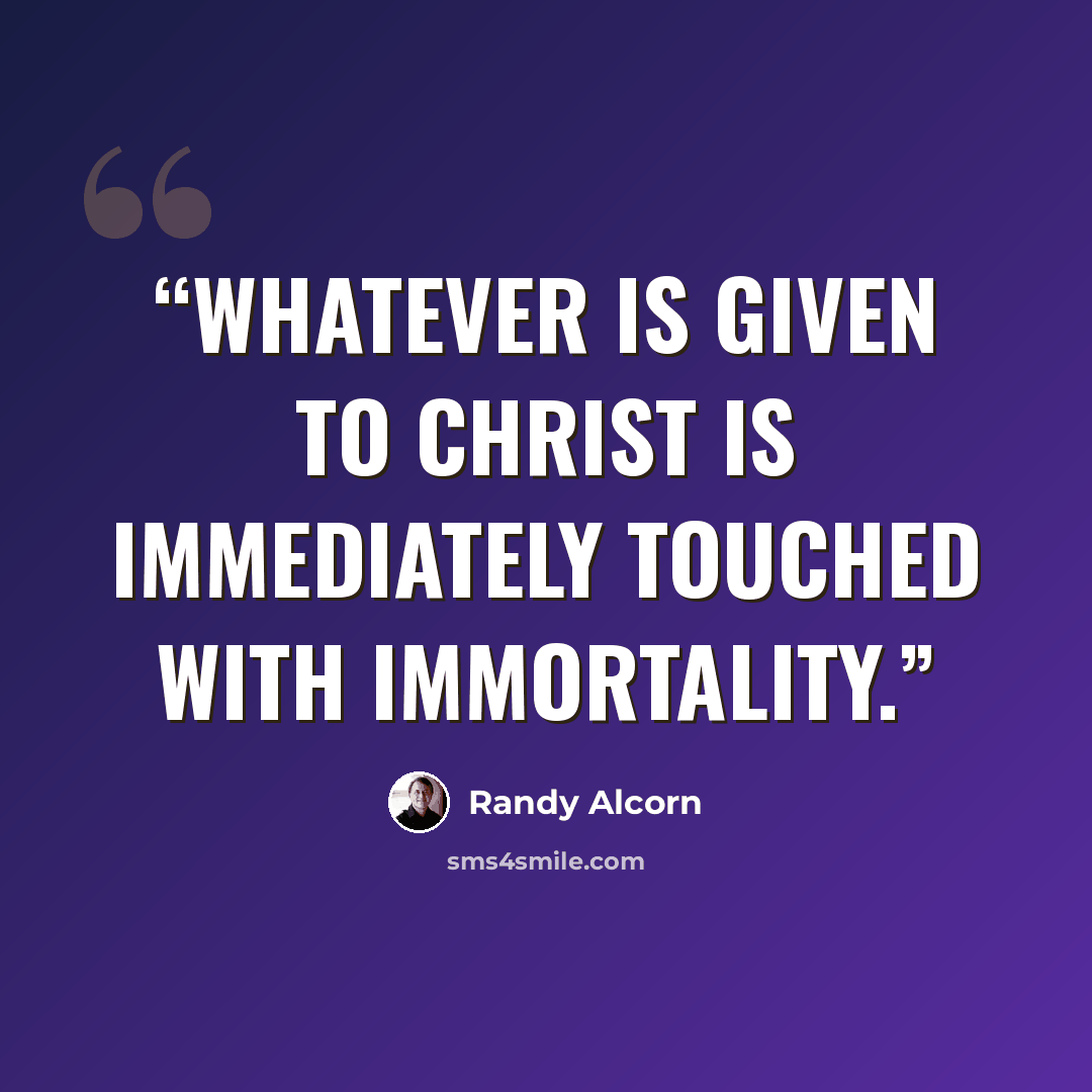 “Whatever is given to Christ is immediately touched with immortality.” quote by Randy Alcorn
