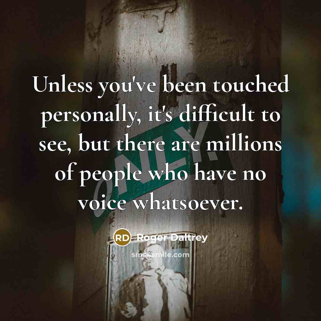 “Unless you've been touched personally, it's difficult to see, but there are millions of people who have no voice whatsoever.” quote by Roger Daltrey