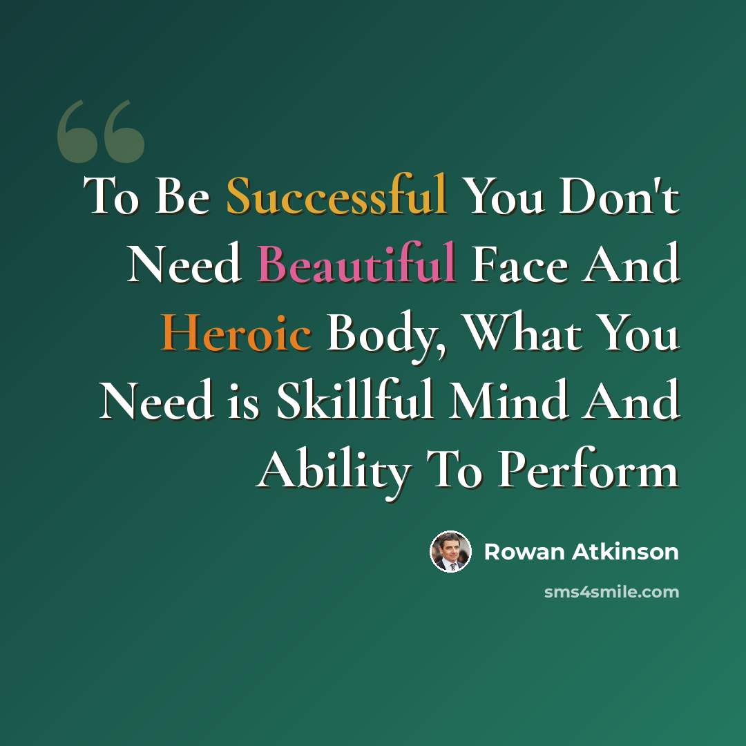 “To Be Successful You Don't Need Beautiful Face And Heroic Body, What You Need is Skillful Mind And Ability To Perform” quote by Rowan Atkinson