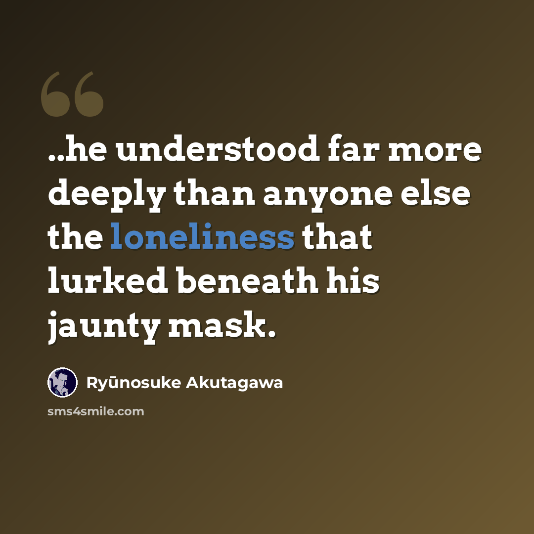 “..he understood far more deeply than anyone else the loneliness that lurked beneath his jaunty mask.” quote by Ryūnosuke Akutagawa