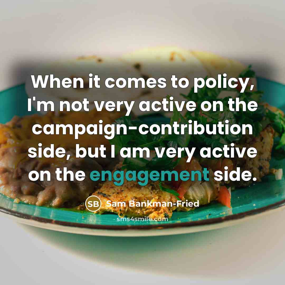 “When it comes to policy, I'm not very active on the campaign-contribution side, but I am very active on the engagement side.” quote by Sam Bankman-Fried