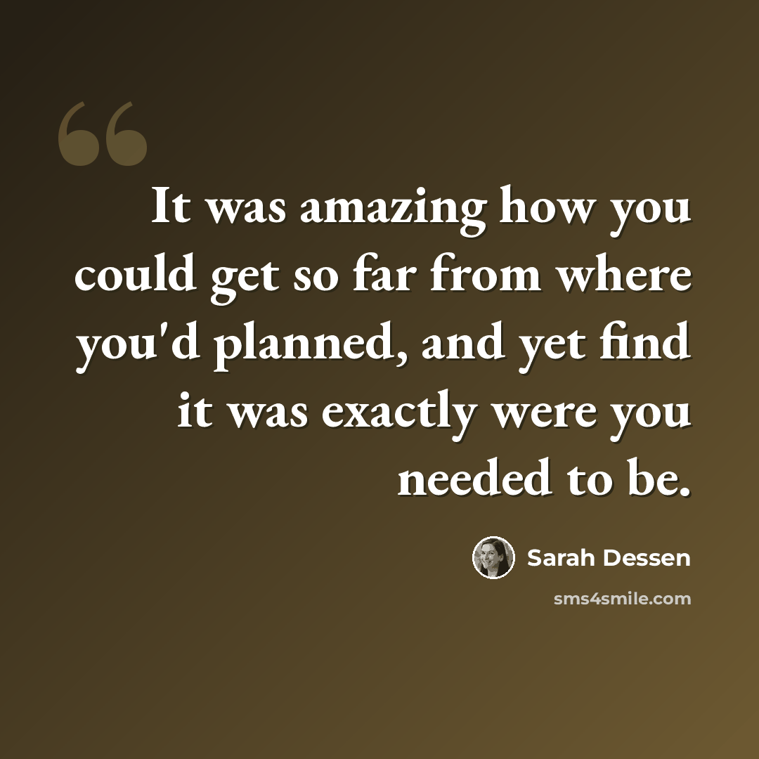 “It was amazing how you could get so far from where you'd planned, and yet find it was exactly were you needed to be.” quote by Sarah Dessen