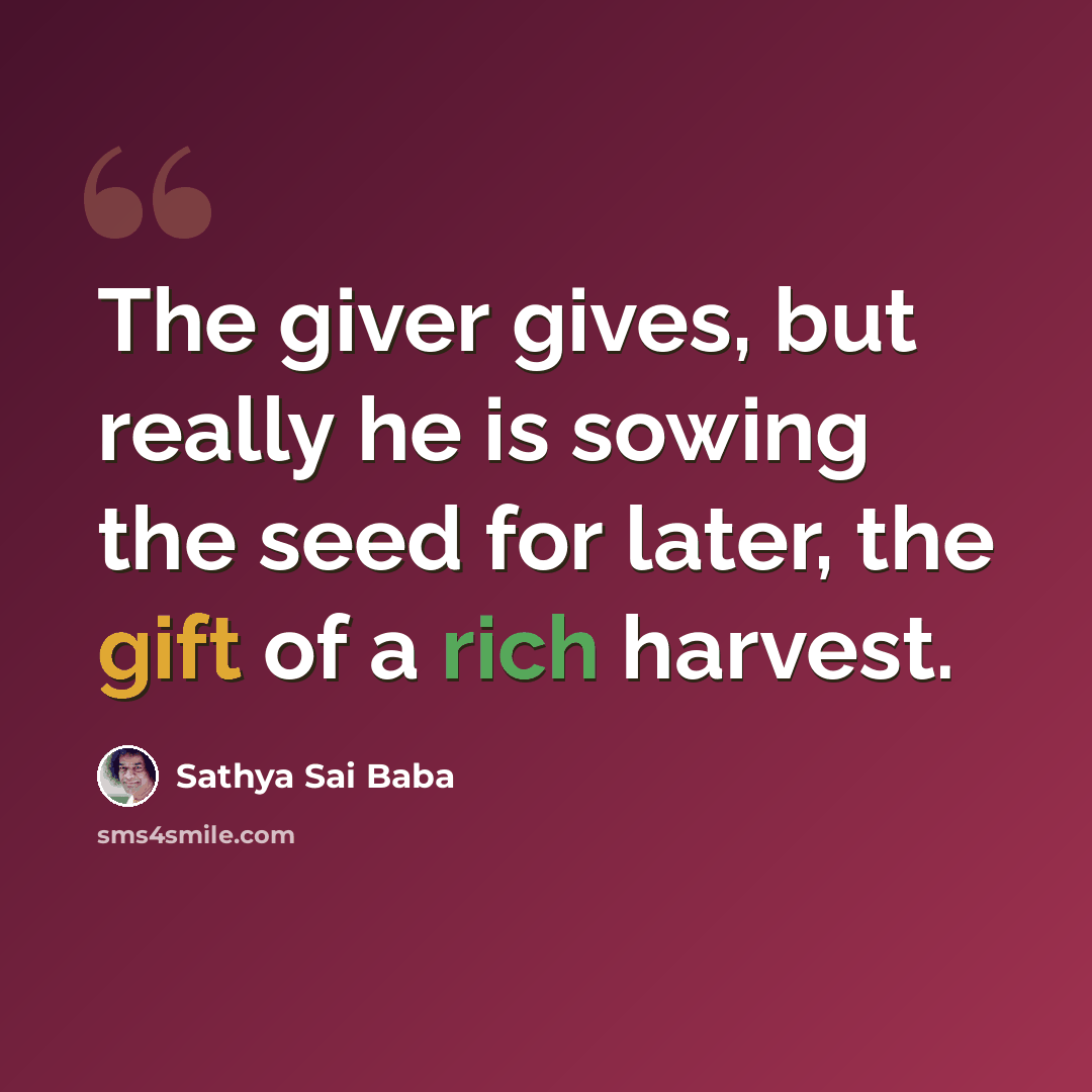 “The giver gives, but really he is sowing the seed for later, the gift of a rich harvest.” quote by Sathya Sai Baba