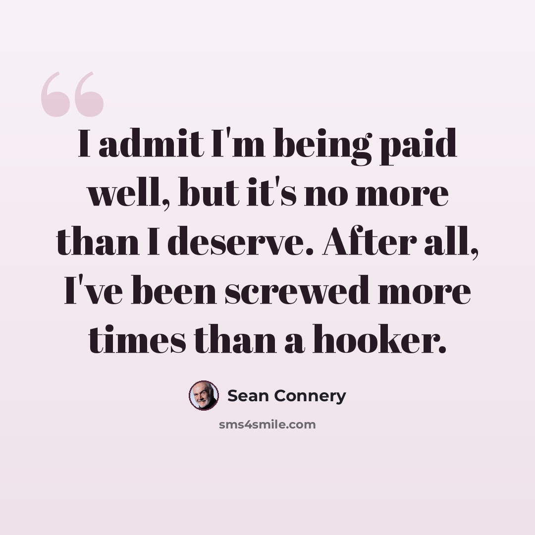 “I admit I'm being paid well, but it's no more than I deserve. After all, I've been screwed more times than a hooker.” quote by Sean Connery