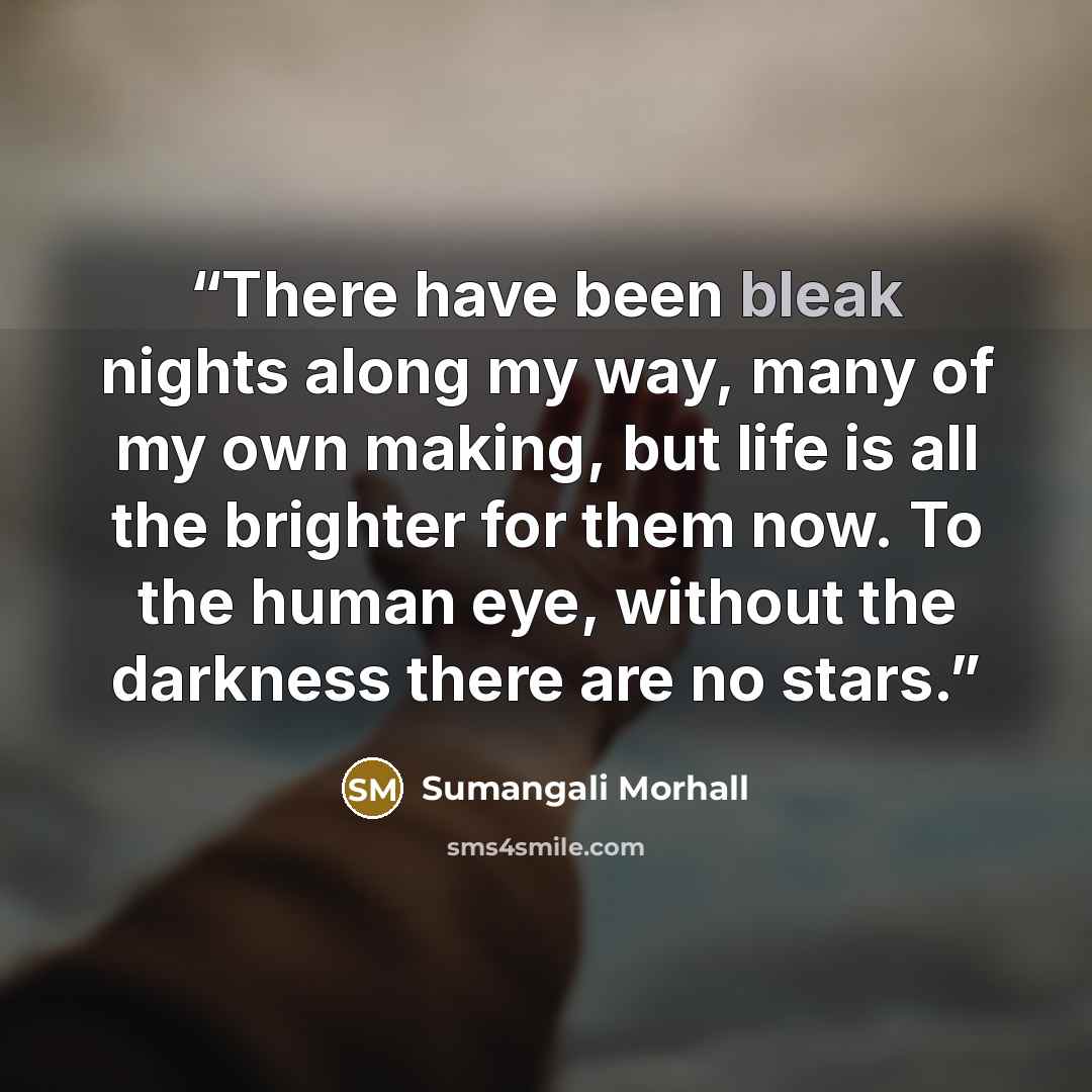 “There have been bleak nights along my way, many of my own making, but life is all the brighter for them now. To the human eye, without the darkness there are no stars.” quote by Sumangali Morhall