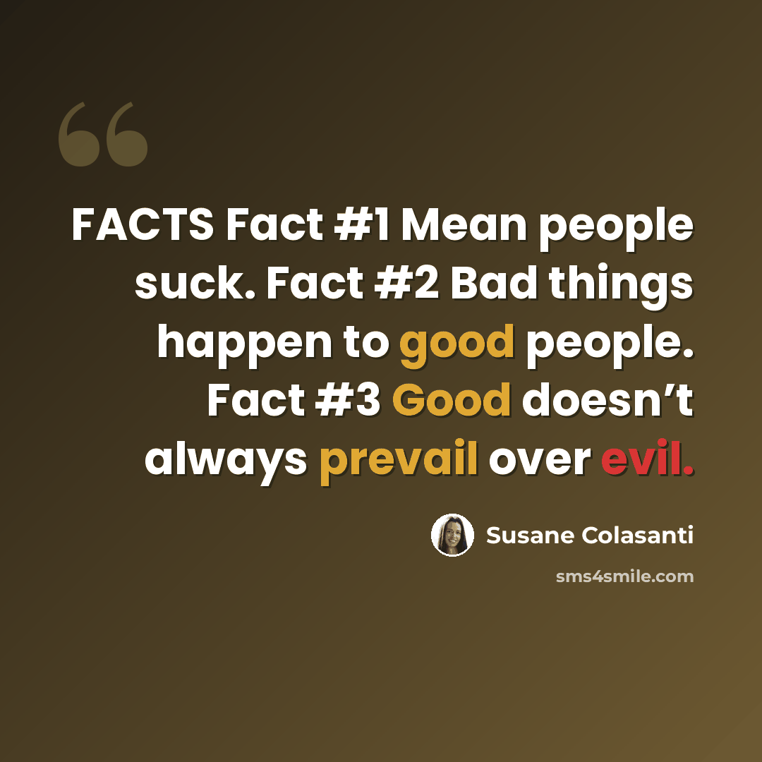 “FACTS Fact #1 Mean people suck. Fact #2 Bad things happen to good people. Fact #3 Good doesn’t always prevail over evil.” quote by Susane Colasanti