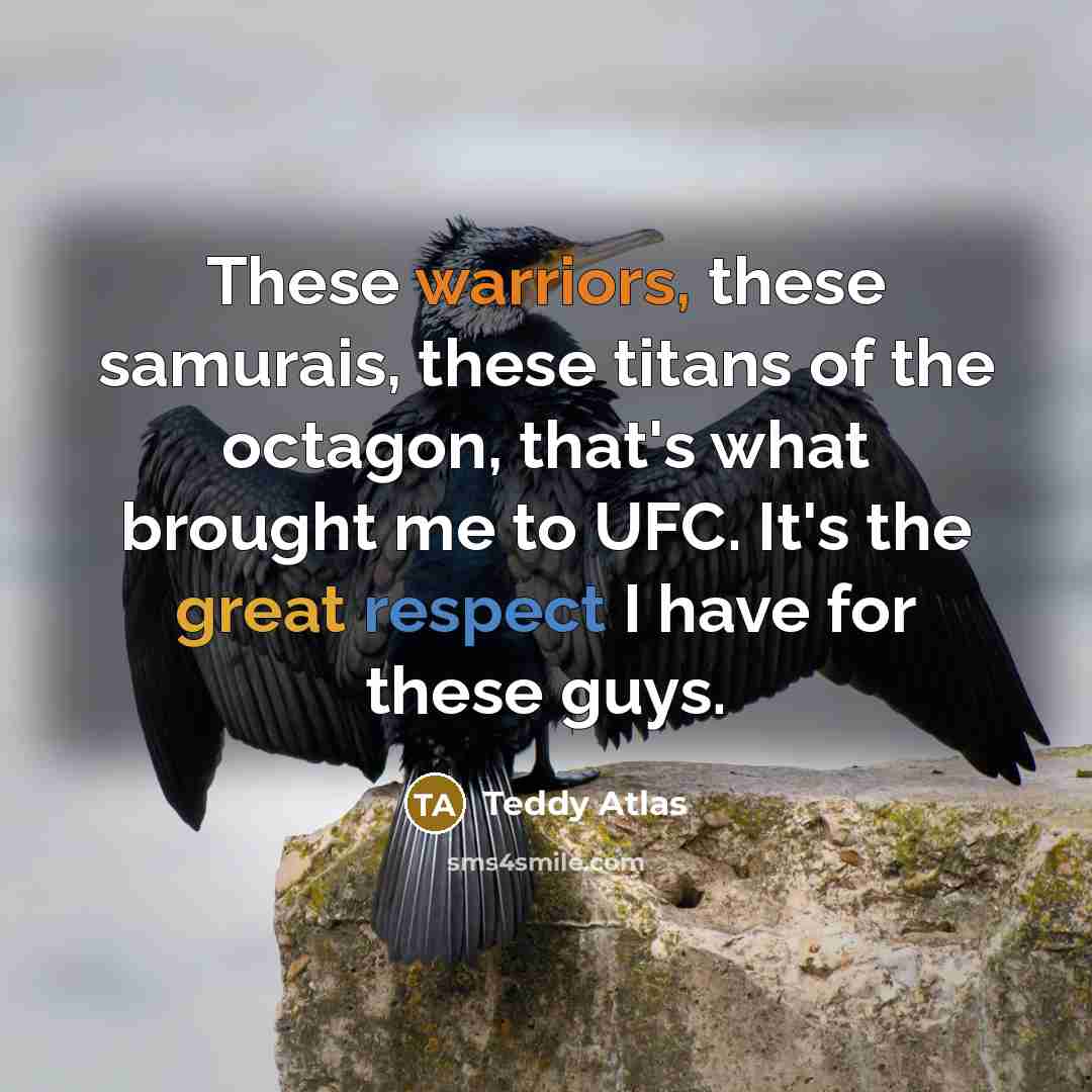 “These warriors, these samurais, these titans of the octagon, that's what brought me to UFC. It's the great respect I have for these guys.” quote by Teddy Atlas