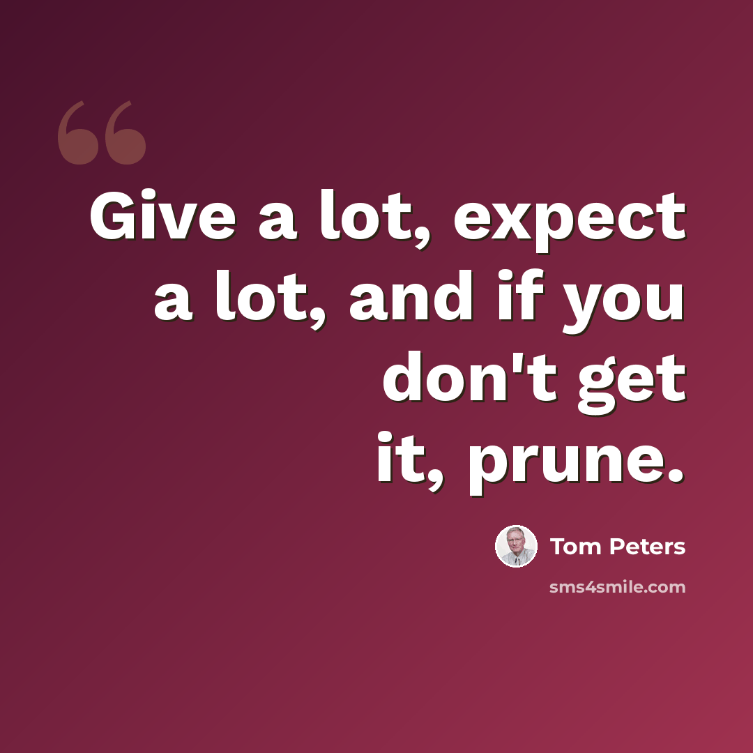“Give a lot, expect a lot, and if you don't get it, prune.” quote by Tom Peters