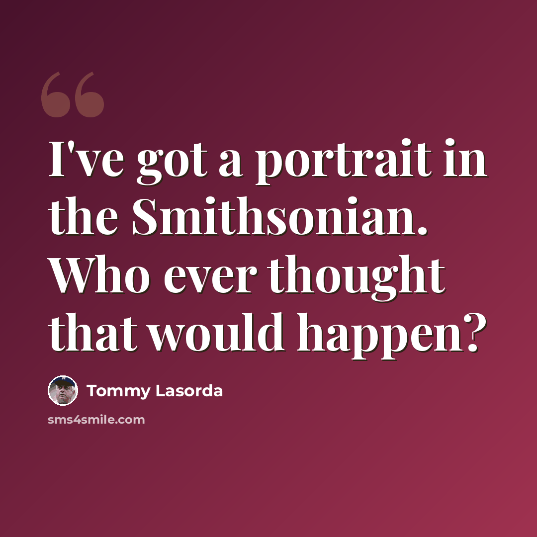 “I've got a portrait in the Smithsonian. Who ever thought that would happen?” quote by Tommy Lasorda