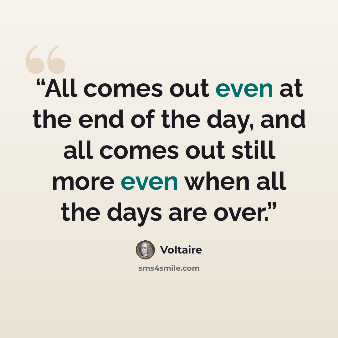 “All comes out even at the end of the day, and all comes out still more even when all the days are over.” quote by Voltaire