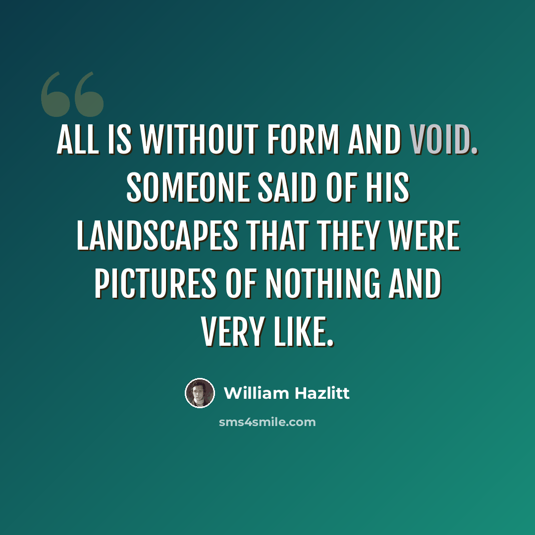 “All is without form and void. Someone said of his landscapes that they were pictures of nothing and very like.” quote by William Hazlitt