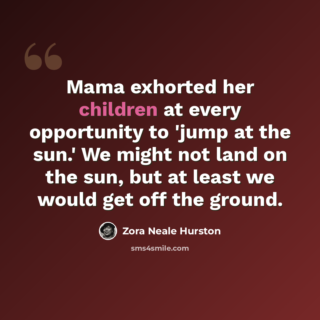 “Mama exhorted her children at every opportunity to 'jump at the sun.' We might not land on the sun, but at least we would get off the ground.” quote by Zora Neale Hurston