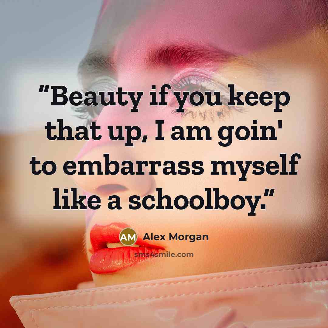 “Beauty if you keep that up, I am goin' to embarrass myself like a schoolboy.” quote by Alex Morgan