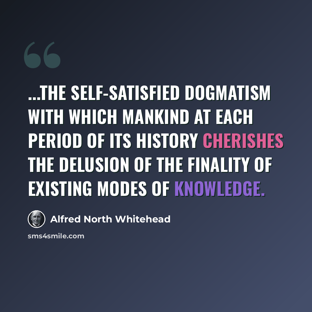 “...the self-satisfied dogmatism with which mankind at each period of its history cherishes the delusion of the finality of existing modes of knowledge.” quote by Alfred North Whitehead