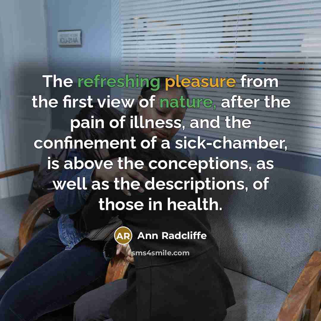 “The refreshing pleasure from the first view of nature, after the pain of illness, and the confinement of a sick-chamber, is above the conceptions, as well as the descriptions, of those in health.” quote by Ann Radcliffe