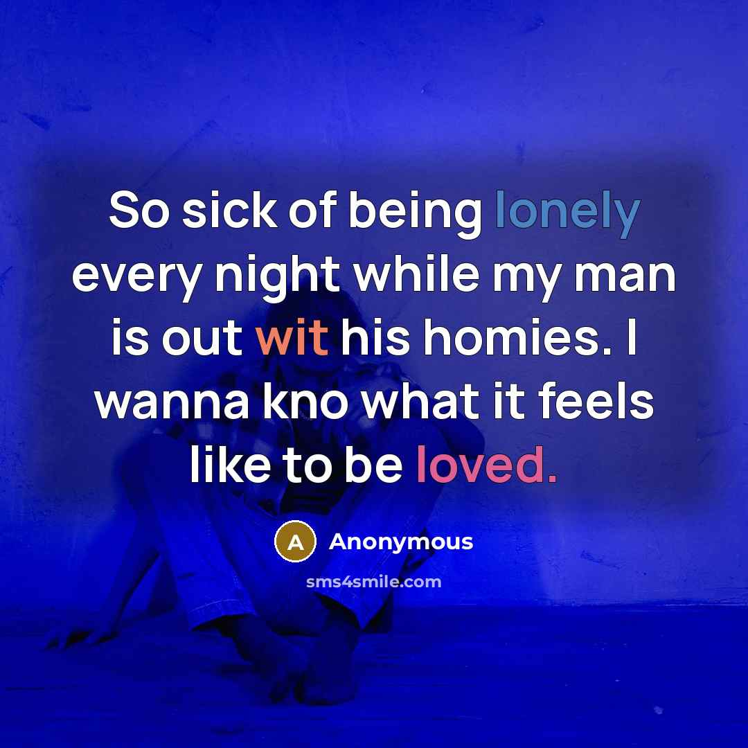 “So sick of being lonely every night while my man is out wit his homies. I wanna kno what it feels like to be loved.” quote by Anonymous
