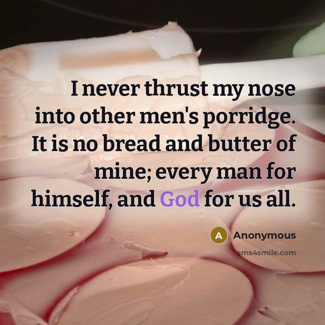 “I never thrust my nose into other men's porridge. It is no bread and butter of mine; every man for himself, and God for us all.” quote by Anonymous