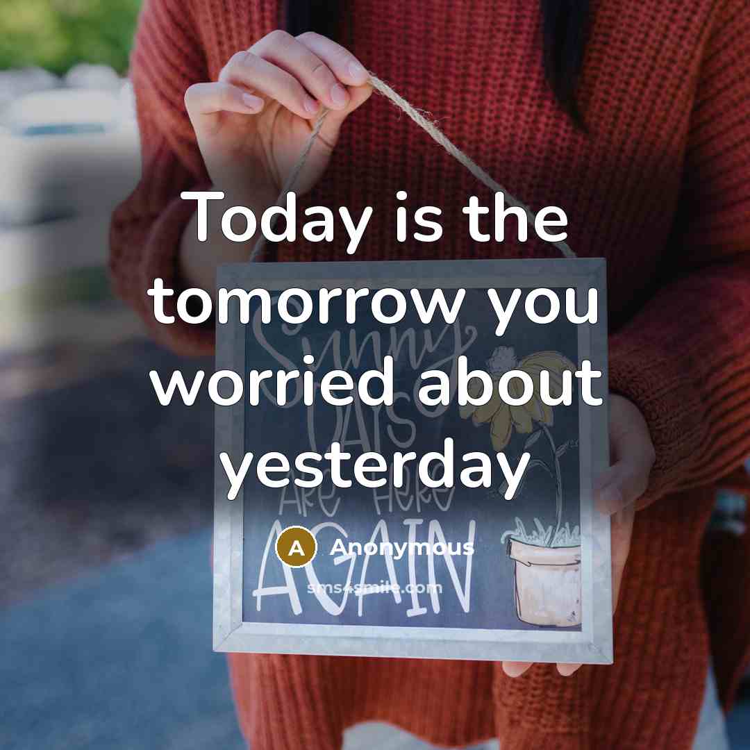 “Today is the tomorrow you worried about yesterday” quote by Anonymous