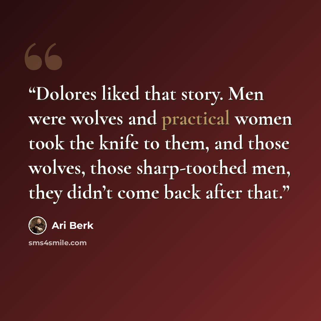 “Dolores liked that story. Men were wolves and practical women took the knife to them, and those wolves, those sharp-toothed men, they didn’t come back after that.” quote by Ari Berk