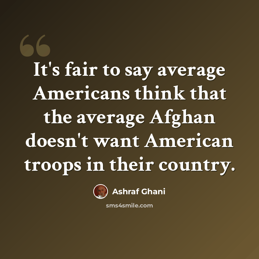 “It's fair to say average Americans think that the average Afghan doesn't want American troops in their country.” quote by Ashraf Ghani