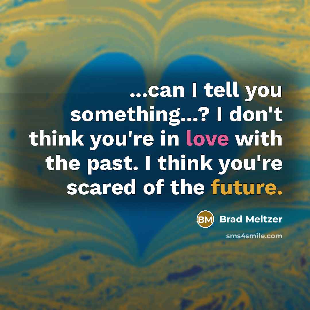 “...can I tell you something...? I don't think you're in love with the past. I think you're scared of the future.” quote by Brad Meltzer
