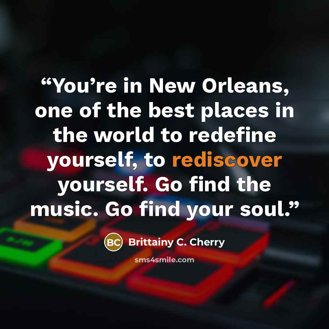 “You’re in New Orleans, one of the best places in the world to redefine yourself, to rediscover yourself. Go find the music. Go find your soul.” quote by Brittainy C. Cherry