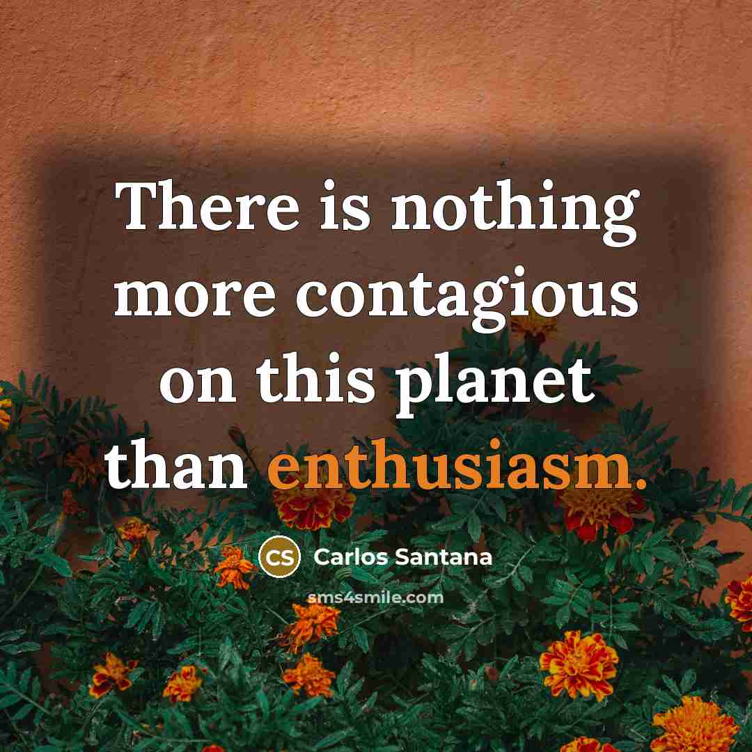 “There is nothing more contagious on this planet than enthusiasm.” quote by Carlos Santana