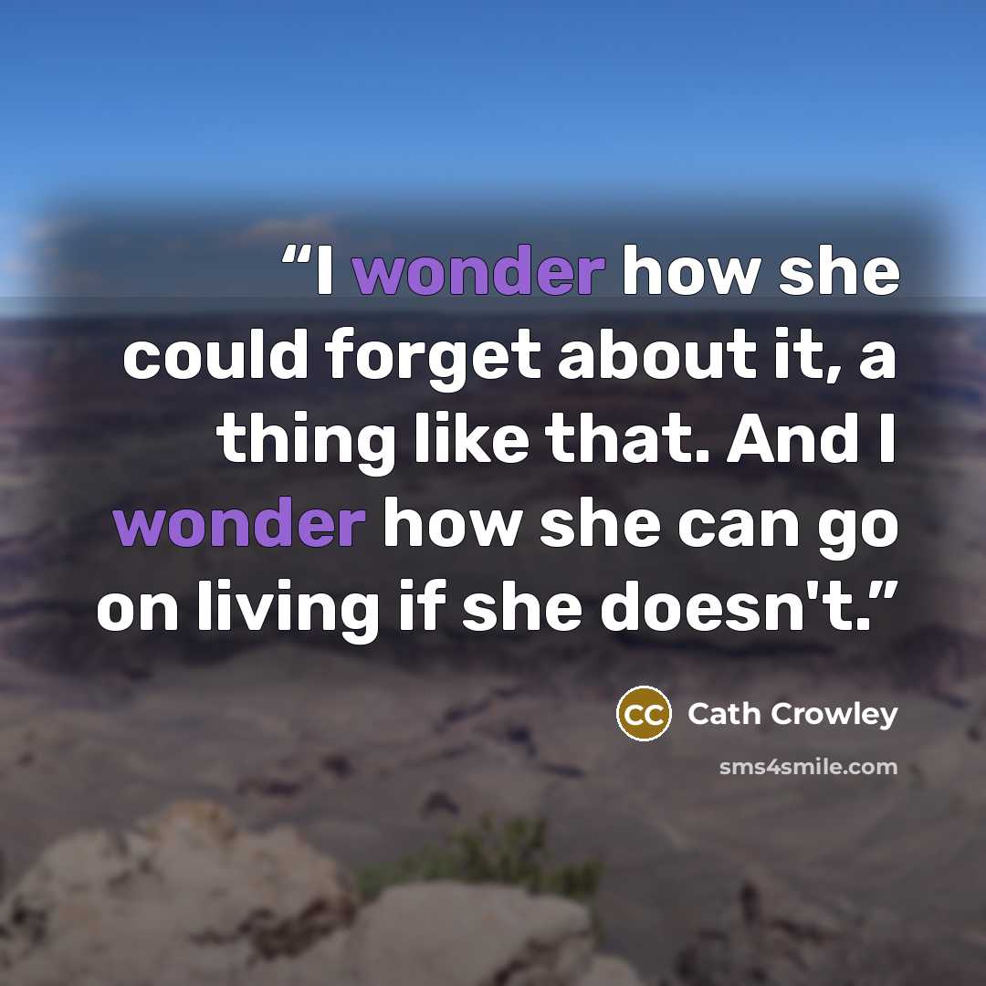 “I wonder how she could forget about it, a thing like that. And I wonder how she can go on living if she doesn't.” quote by Cath Crowley