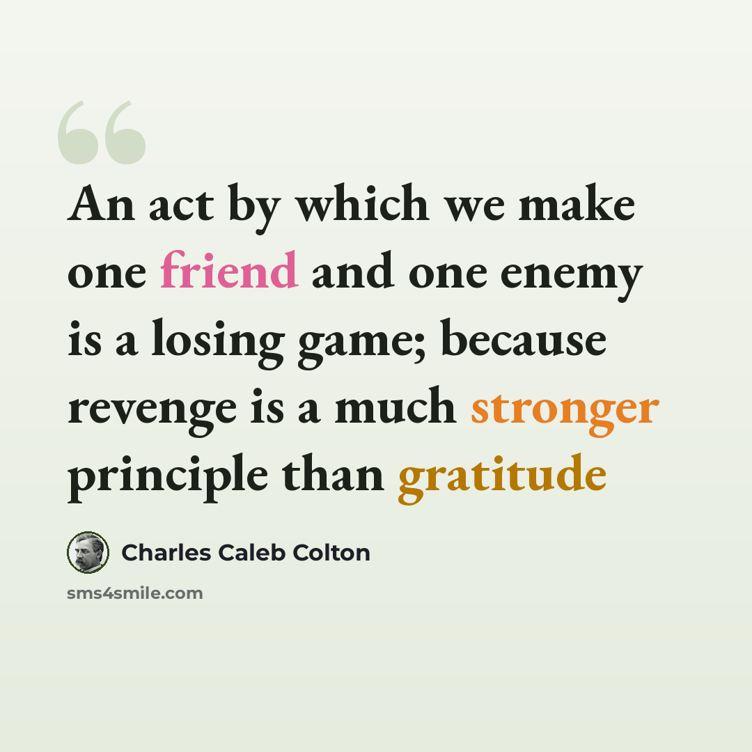 “An act by which we make one friend and one enemy is a losing game; because revenge is a much stronger principle than gratitude” quote by Charles Caleb Colton