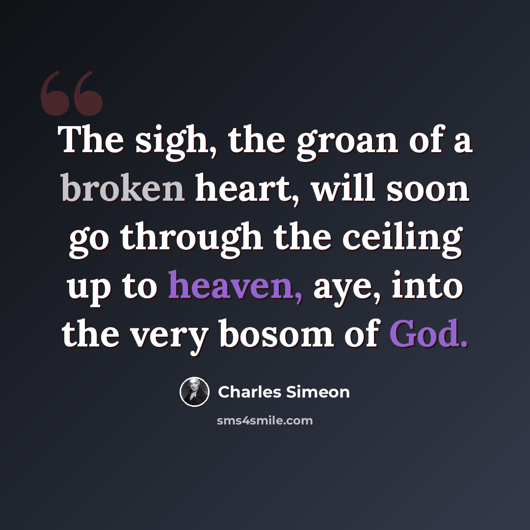 “The sigh, the groan of a broken heart, will soon go through the ceiling up to heaven, aye, into the very bosom of God.” quote by Charles Simeon