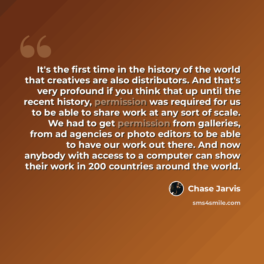 “It's the first time in the history of the world that creatives are also distributors. And that's very profound if you think that up until the recent history, permission was required for us to be able to share work at any sort of scale. We had to get permission from galleries, from ad agencies or…” quote by Chase Jarvis