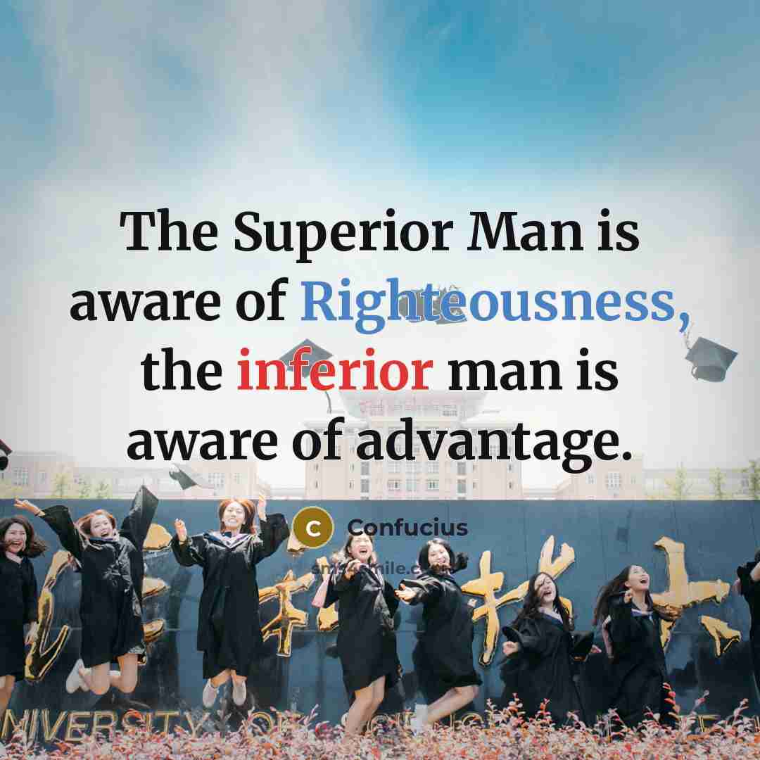 “The Superior Man is aware of Righteousness, the inferior man is aware of advantage.” quote by Confucius