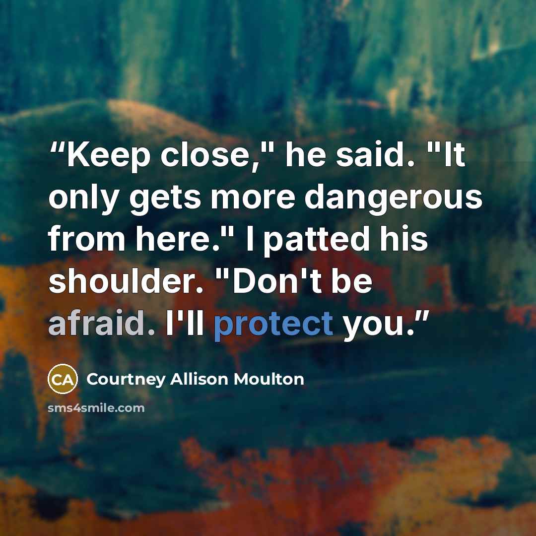 “Keep close," he said. "It only gets more dangerous from here." I patted his shoulder. "Don't be afraid. I'll protect you.” quote by Courtney Allison Moulton