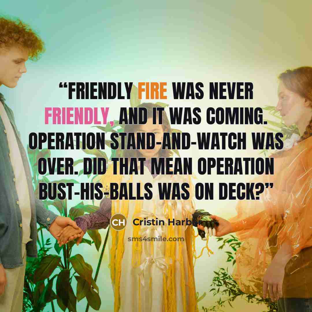 “Friendly fire was never friendly, and it was coming. Operation Stand-and-Watch was over. Did that mean Operation Bust-His-Balls was on deck?” quote by Cristin Harber