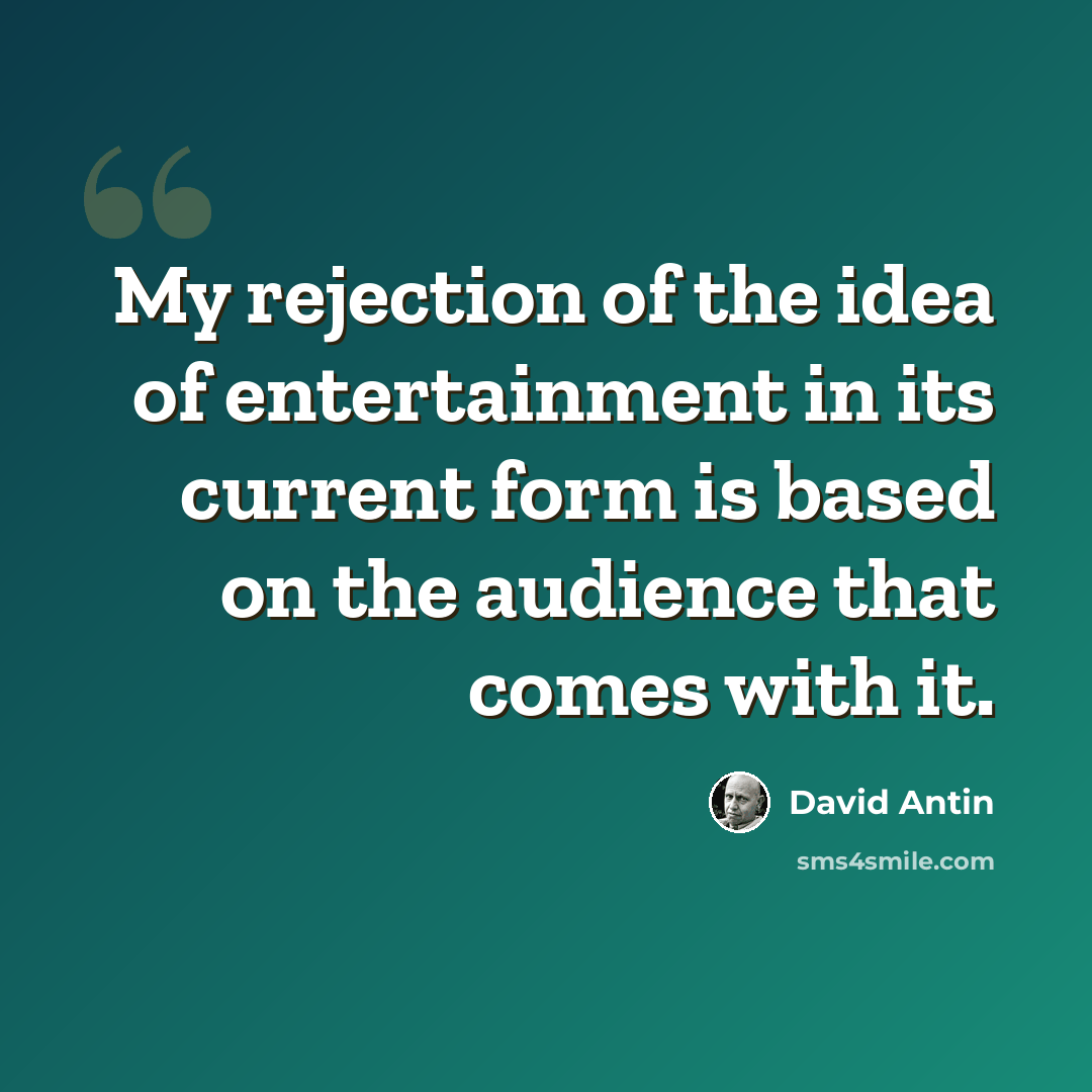 “My rejection of the idea of entertainment in its current form is based on the audience that comes with it.” quote by David Antin