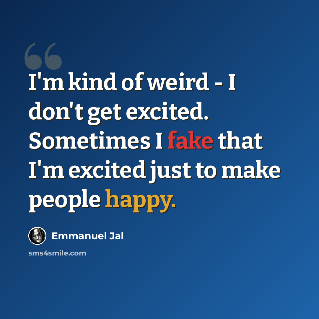 “I'm kind of weird - I don't get excited. Sometimes I fake that I'm excited just to make people happy.” quote by Emmanuel Jal