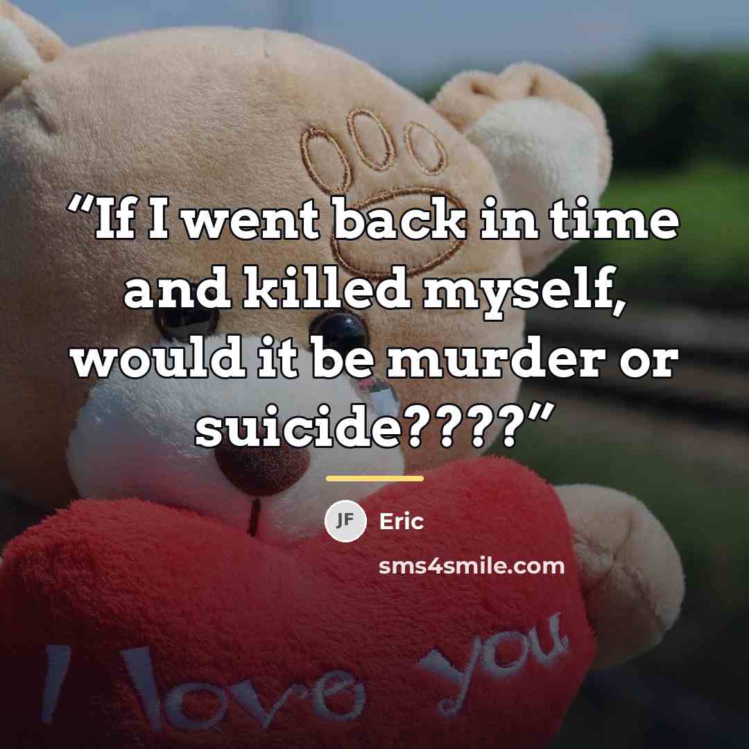 “If I went back in time and killed myself, would it be murder or suicide????” quote by Eric
