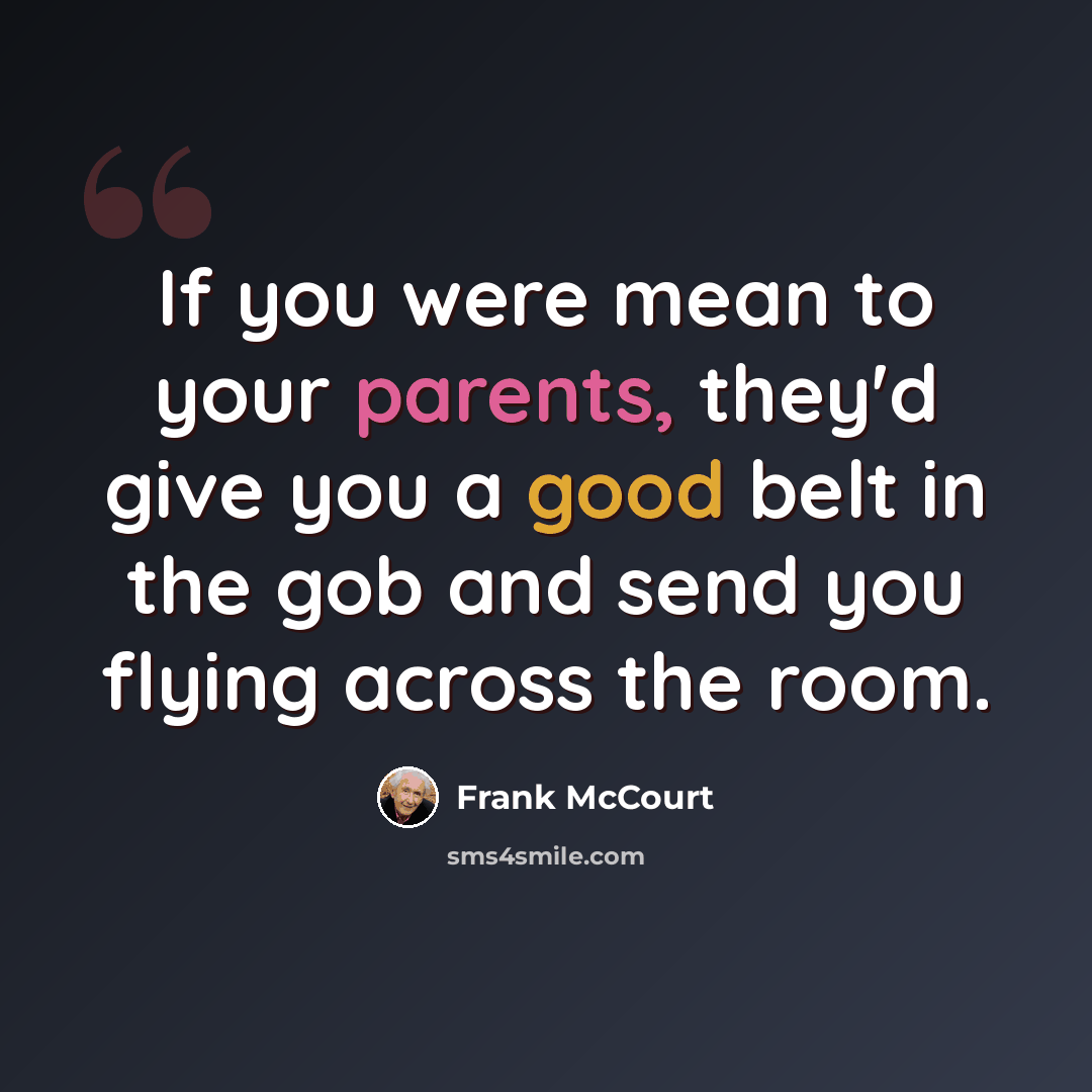 “If you were mean to your parents, they'd give you a good belt in the gob and send you flying across the room.” quote by Frank McCourt
