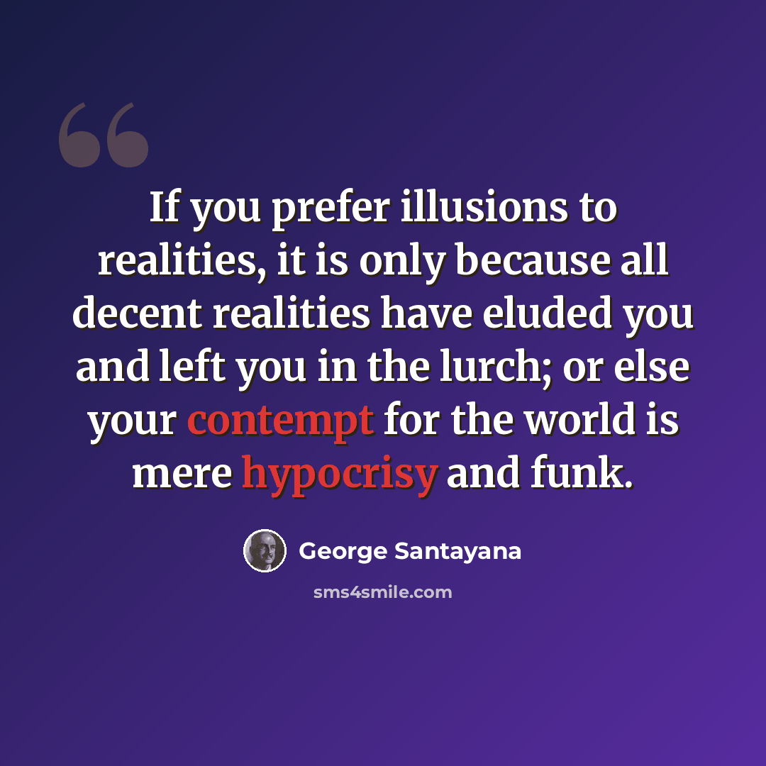 “If you prefer illusions to realities, it is only because all decent realities have eluded you and left you in the lurch; or else your contempt for the world is mere hypocrisy and funk.” quote by George Santayana