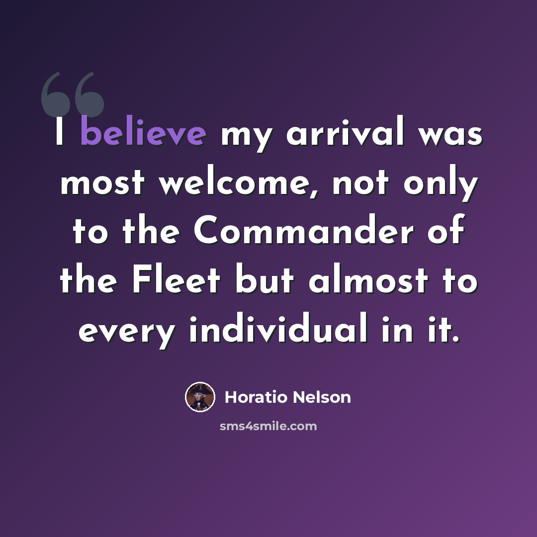 “I believe my arrival was most welcome, not only to the Commander of the Fleet but almost to every individual in it.” quote by Horatio Nelson