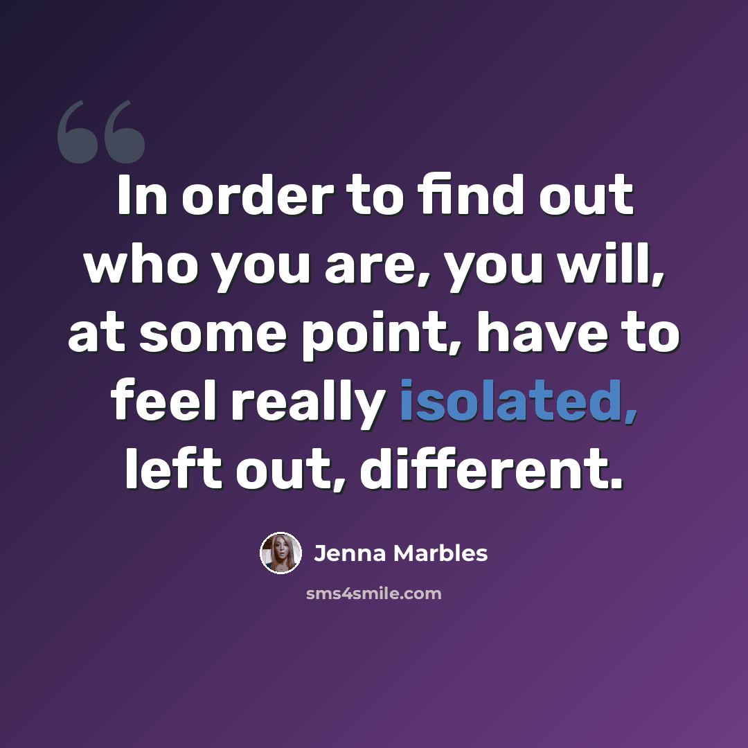 “In order to find out who you are, you will, at some point, have to feel really isolated, left out, different.” quote by Jenna Marbles