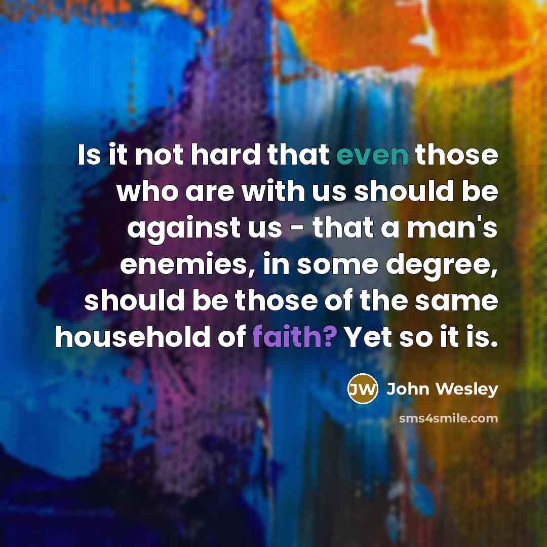 “Is it not hard that even those who are with us should be against us - that a man's enemies, in some degree, should be those of the same household of faith? Yet so it is.” quote by John Wesley