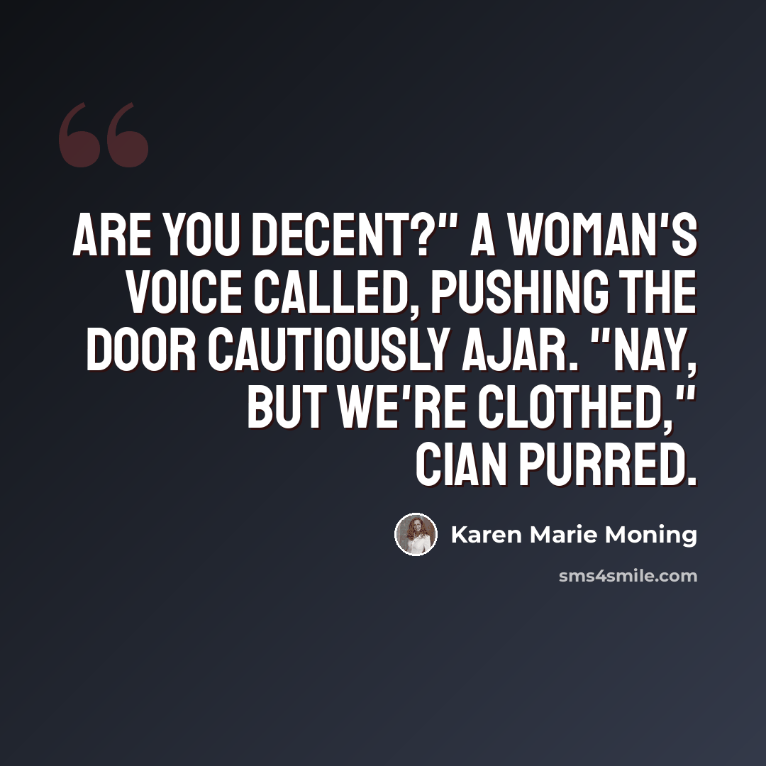 “Are you decent?" a woman's voice called, pushing the door cautiously ajar. "Nay, but we're clothed," Cian purred.” quote by Karen Marie Moning