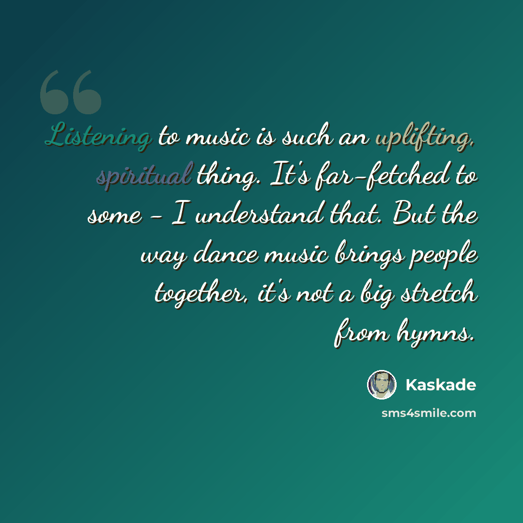 “Listening to music is such an uplifting, spiritual thing. It's far-fetched to some - I understand that. But the way dance music brings people together, it's not a big stretch from hymns.” quote by Kaskade