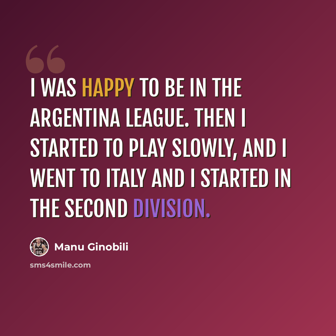 “I was happy to be in the Argentina league. Then I started to play slowly, and I went to Italy and I started in the second division.” quote by Manu Ginobili