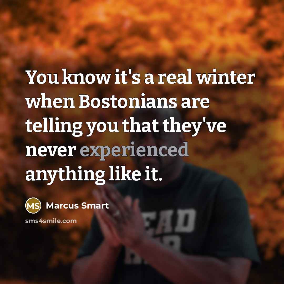 “You know it's a real winter when Bostonians are telling you that they've never experienced anything like it.” quote by Marcus Smart