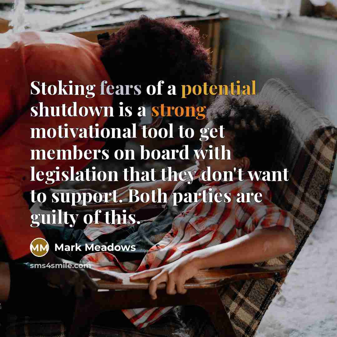 “Stoking fears of a potential shutdown is a strong motivational tool to get members on board with legislation that they don't want to support. Both parties are guilty of this.” quote by Mark Meadows
