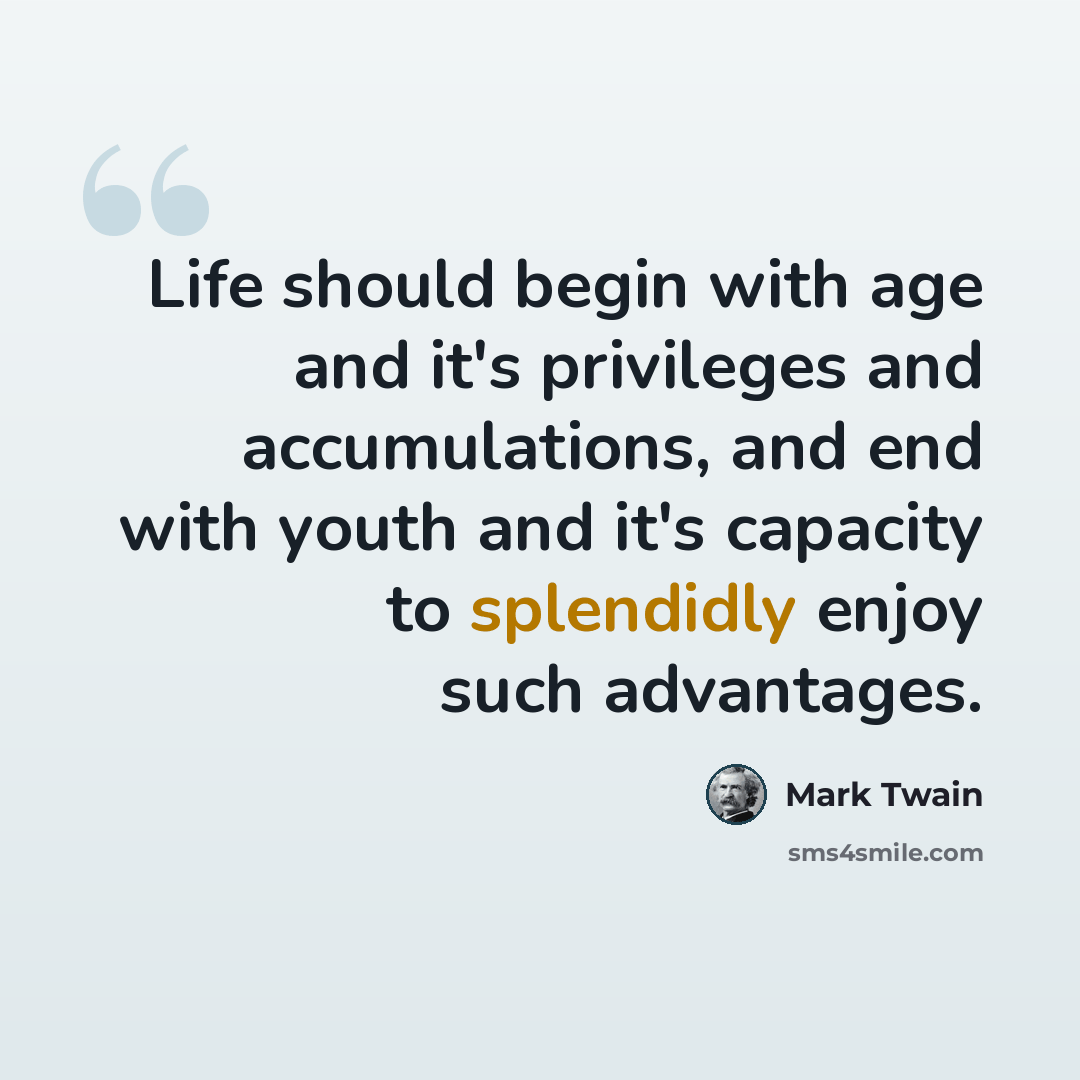 “Life should begin with age and it's privileges and accumulations, and end with youth and it's capacity to splendidly enjoy such advantages.” quote by Mark Twain