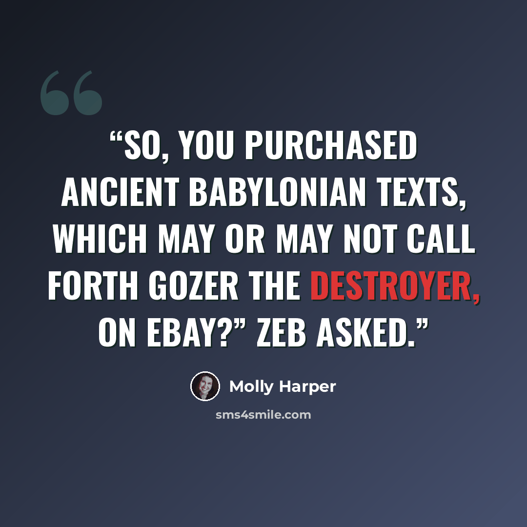 “So, you purchased ancient Babylonian texts, which may or may not call forth Gozer the Destroyer, on eBay?” Zeb asked.” quote by Molly Harper