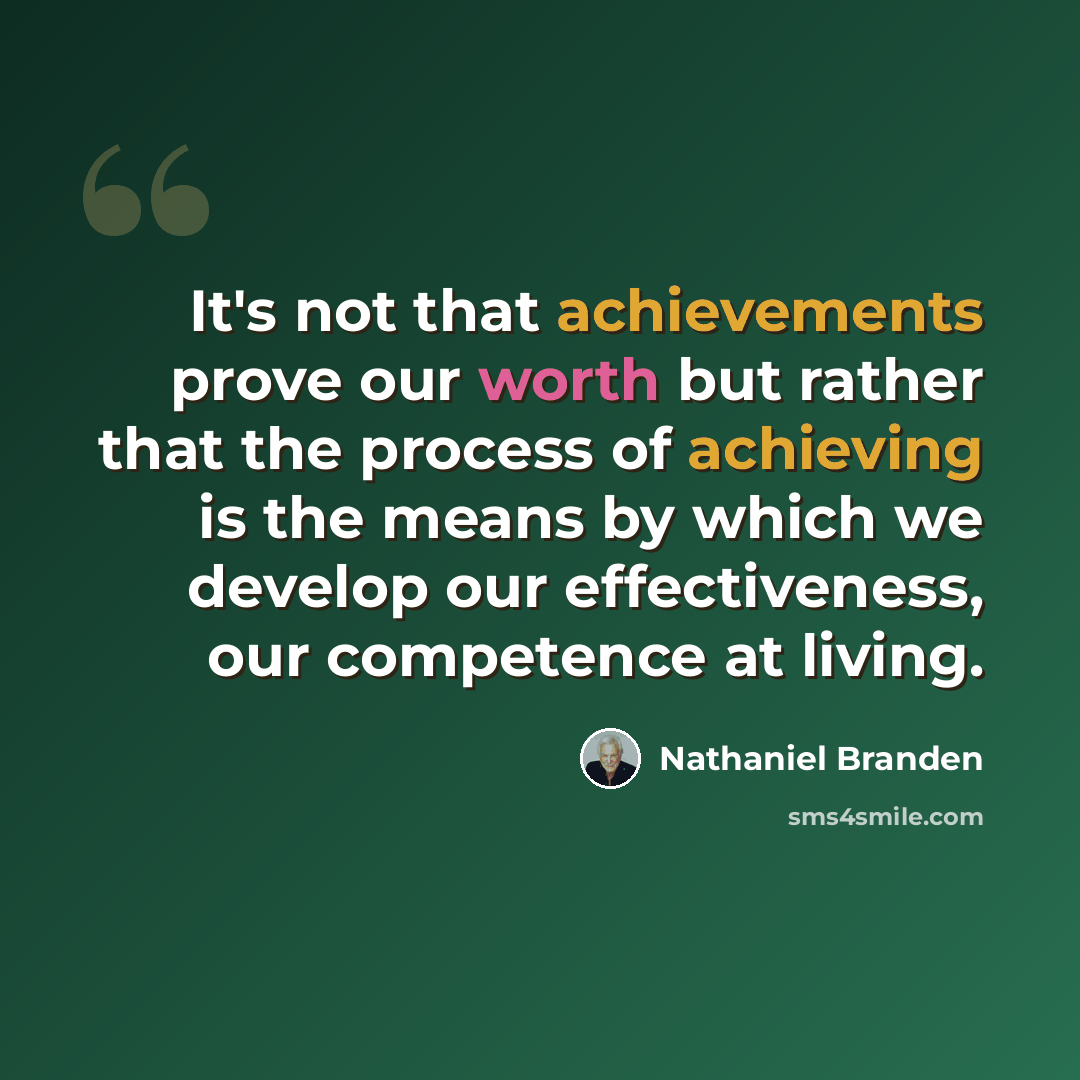 “It's not that achievements prove our worth but rather that the process of achieving is the means by which we develop our effectiveness, our competence at living.” quote by Nathaniel Branden